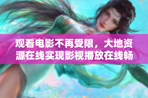 观看电影不再受限，大地资源在线实现影视播放在线畅享