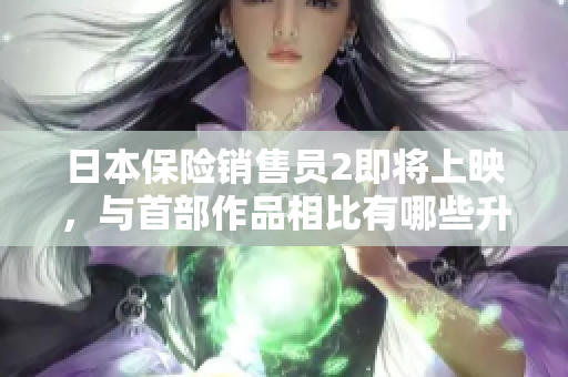 日本保险销售员2即将上映，与首部作品相比有哪些升级？