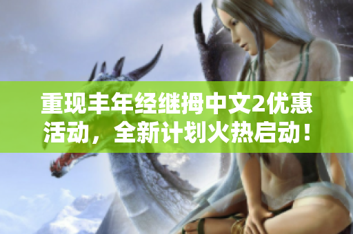 重现丰年经继拇中文2优惠活动，全新计划火热启动！