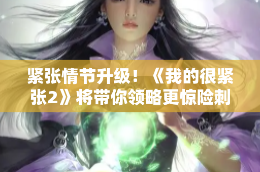 紧张情节升级！《我的很紧张2》将带你领略更惊险刺激的视听享受