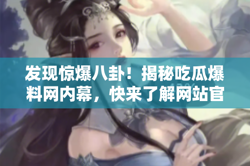 发现惊爆八卦！揭秘吃瓜爆料网内幕，快来了解网站官网最新入口！