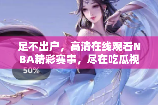 足不出户，高清在线观看NBA精彩赛事，尽在吃瓜视频