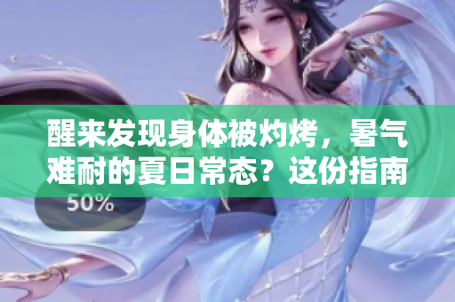 醒来发现身体被灼烤，暑气难耐的夏日常态？这份指南指导你如何应对！