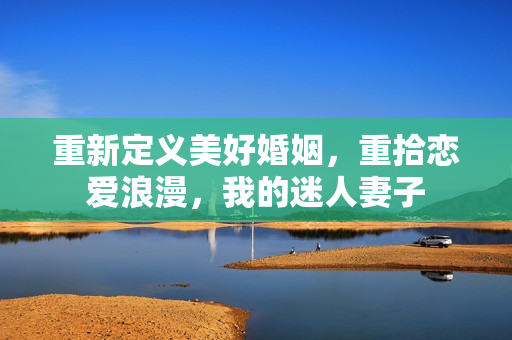 重新定义美好婚姻，重拾恋爱浪漫，我的迷人妻子