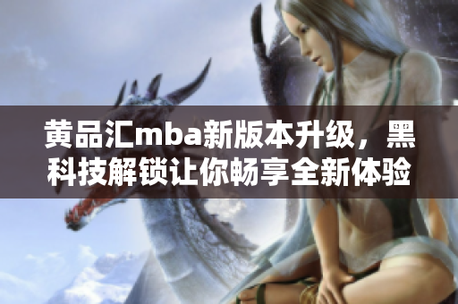 黄品汇mba新版本升级，黑科技解锁让你畅享全新体验