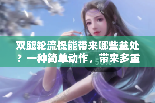 双腿轮流提能带来哪些益处？一种简单动作，带来多重效果！