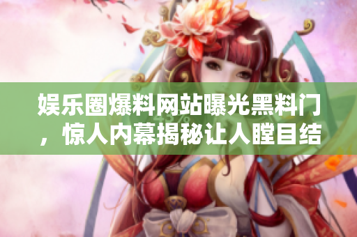 娱乐圈爆料网站曝光黑料门，惊人内幕揭秘让人瞠目结舌！