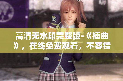 高清无水印完整版-《插曲》，在线免费观看，不容错过！