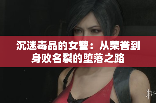 沉迷毒品的女警：从荣誉到身败名裂的堕落之路