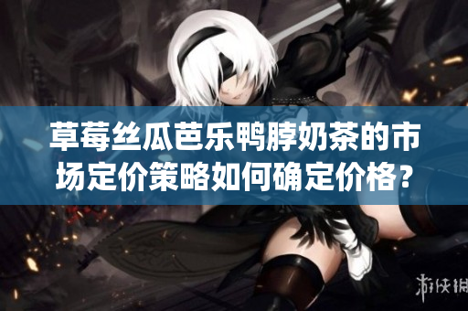 草莓丝瓜芭乐鸭脖奶茶的市场定价策略如何确定价格？(1)
