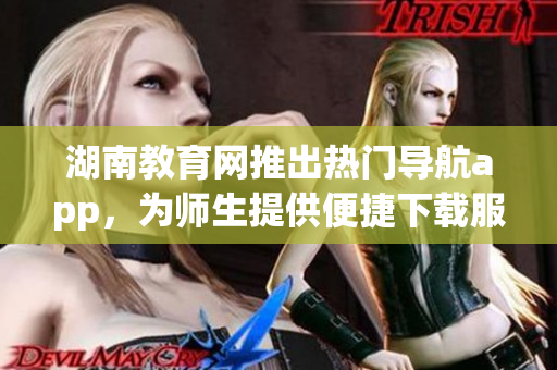 湖南教育网推出热门导航app，为师生提供便捷下载服务(1)