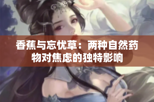 香蕉与忘忧草：两种自然药物对焦虑的独特影响
