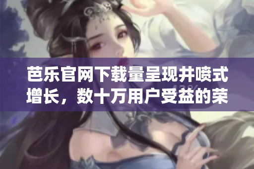 芭乐官网下载量呈现井喷式增长，数十万用户受益的荣誉时刻到来！(1)