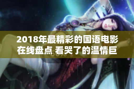2018年最精彩的国语电影在线盘点 看哭了的温情巨制