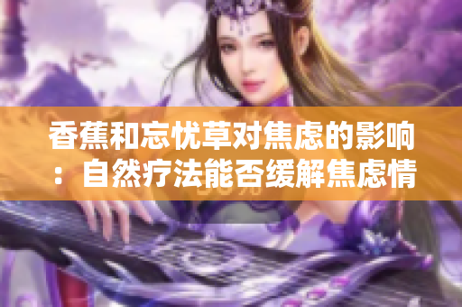 香蕉和忘忧草对焦虑的影响：自然疗法能否缓解焦虑情绪？