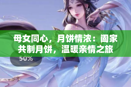 母女同心，月饼情浓：阖家共制月饼，温暖亲情之旅