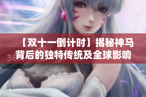 【双十一倒计时】揭秘神马背后的独特传统及全球影响