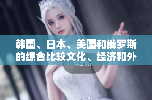 韩国、日本、美国和俄罗斯的综合比较文化、经济和外交实力对比