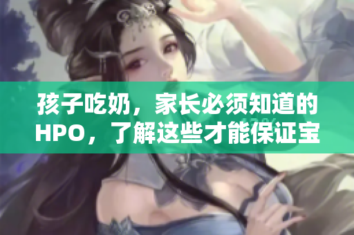 孩子吃奶，家长必须知道的HPO，了解这些才能保证宝宝健康成长