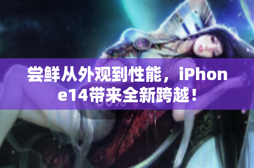 尝鲜从外观到性能，iPhone14带来全新跨越！