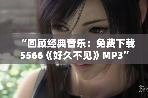 “回顾经典音乐：免费下载5566《好久不见》MP3”