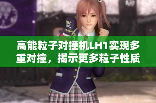 高能粒子对撞机LH1实现多重对撞，揭示更多粒子性质