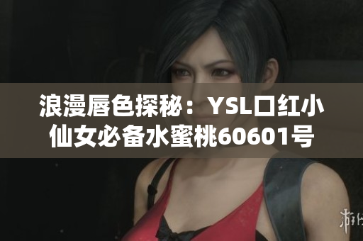 浪漫唇色探秘：YSL口红小仙女必备水蜜桃60601号
