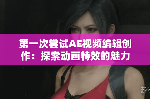 第一次尝试AE视频编辑创作：探索动画特效的魅力