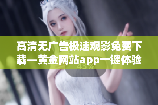 高清无广告极速观影免费下载—黄金网站app一键体验