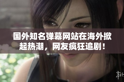 国外知名弹幕网站在海外掀起热潮，网友疯狂追剧！