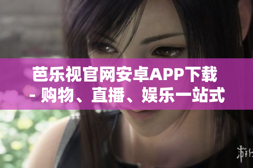 芭乐视官网安卓APP下载 - 购物、直播、娱乐一站式体验
