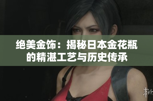绝美金饰：揭秘日本金花瓶的精湛工艺与历史传承