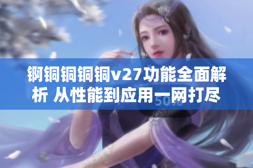 锕铜铜铜铜v27功能全面解析 从性能到应用一网打尽