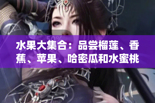 水果大集合：品尝榴莲、香蕉、苹果、哈密瓜和水蜜桃的美味佳肴(1)