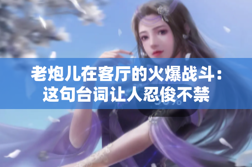 老炮儿在客厅的火爆战斗：这句台词让人忍俊不禁
