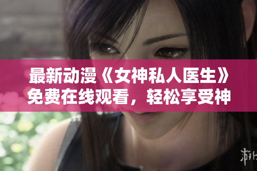 最新动漫《女神私人医生》免费在线观看，轻松享受神医爱情故事