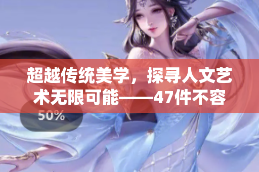 超越传统美学，探寻人文艺术无限可能——47件不容错过的艺术珍品