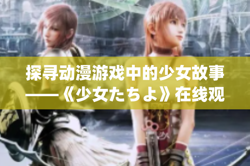 探寻动漫游戏中的少女故事——《少女たちよ》在线观看全解析(1)