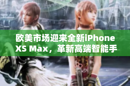 欧美市场迎来全新iPhone XS Max，革新高端智能手机风潮