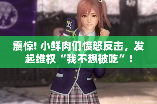 震惊! 小鲜肉们愤怒反击，发起维权“我不想被吃”!