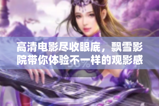 高清电影尽收眼底，飘雪影院带你体验不一样的观影感受！