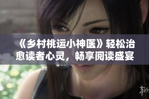 《乡村桃运小神医》轻松治愈读者心灵，畅享阅读盛宴