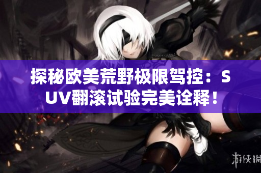 探秘欧美荒野极限驾控：SUV翻滚试验完美诠释！