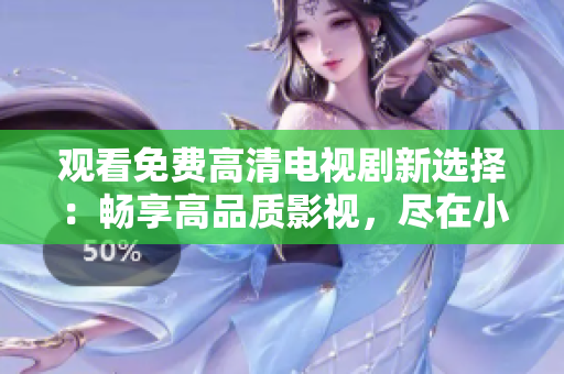 观看免费高清电视剧新选择：畅享高品质影视，尽在小黄鱼平台