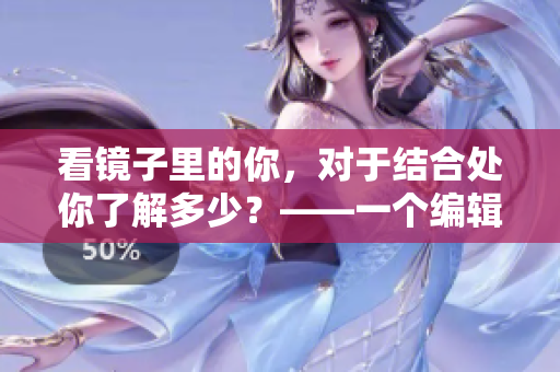 看镜子里的你，对于结合处你了解多少？——一个编辑的思考