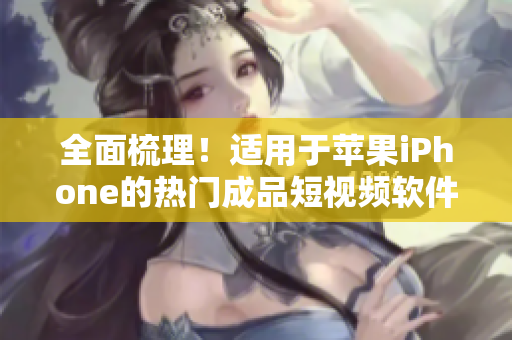 全面梳理！适用于苹果iPhone的热门成品短视频软件平台推荐，查找更加便捷！