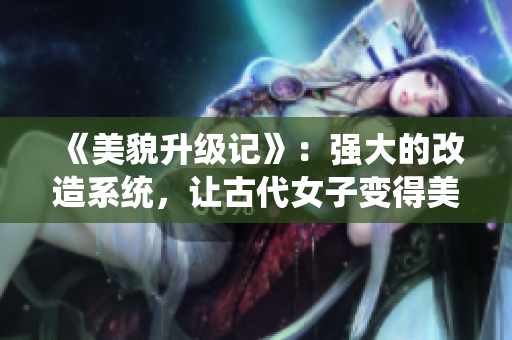 《美貌升级记》：强大的改造系统，让古代女子变得美貌无双！