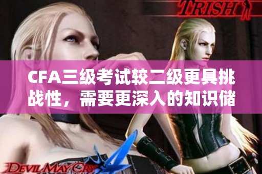 CFA三级考试较二级更具挑战性，需要更深入的知识储备和实践经验