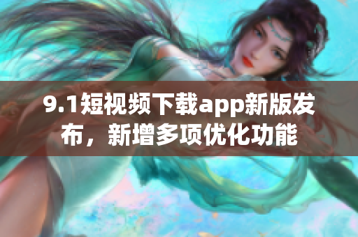 9.1短视频下载app新版发布，新增多项优化功能