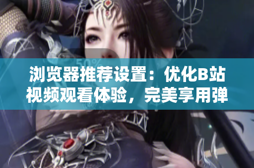 浏览器推荐设置：优化B站视频观看体验，完美享用弹幕和高清画质！